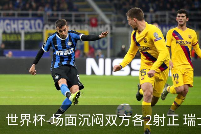 世界杯-场面沉闷双方各2射正 瑞士0-0哥伦比亚进加时