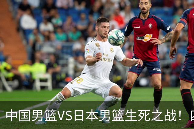 中国男篮VS日本男篮生死之战！四大利好助力男篮，警惕潜在隐患