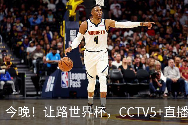今晚！让路世界杯，CCTV5+直播中国男篮VS日本，赵继伟+杨瀚森领衔