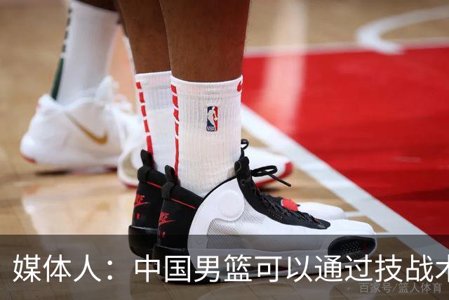 媒体人：中国男篮可以通过技战术多杀伤错位 从而压制日本男篮
